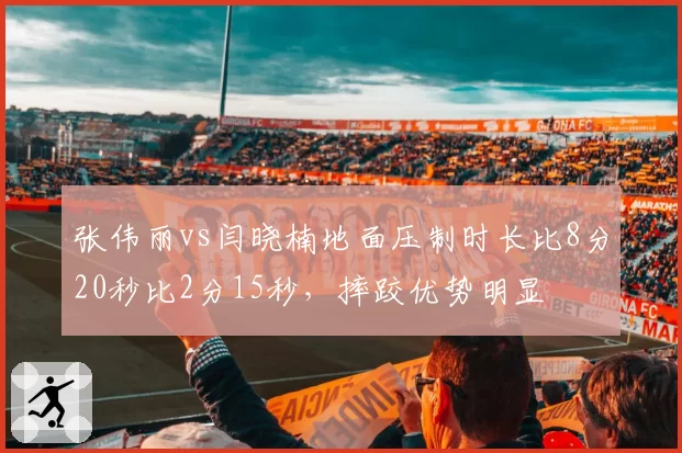 张伟丽vs闫晓楠地面压制时长比8分20秒比2分15秒,摔跤优势明显