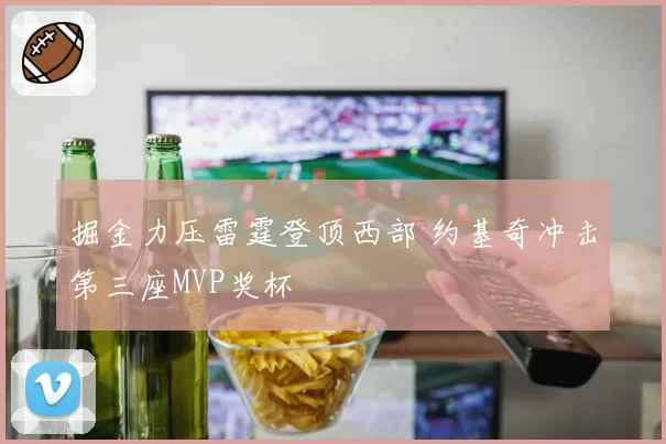 掘金力压雷霆登顶西部 约基奇冲击第三座MVP奖杯