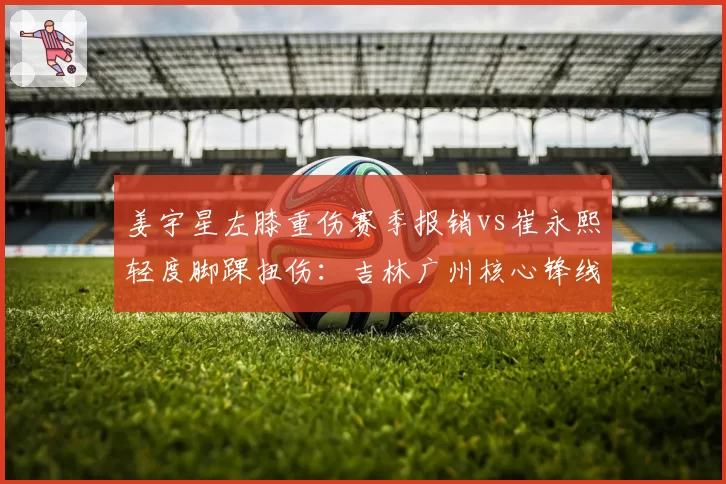 姜宇星左膝重伤赛季报销vs崔永熙轻度脚踝扭伤:吉林广州核心锋线伤病严重度对比