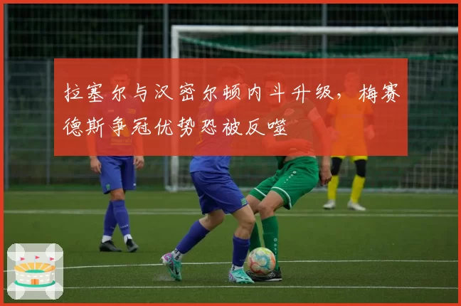 拉塞尔与汉密尔顿内斗升级，梅赛德斯争冠优势恐被反噬