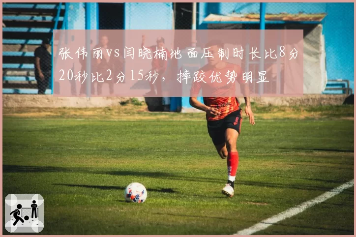 张伟丽vs闫晓楠地面压制时长比8分20秒比2分15秒,摔跤优势明显
