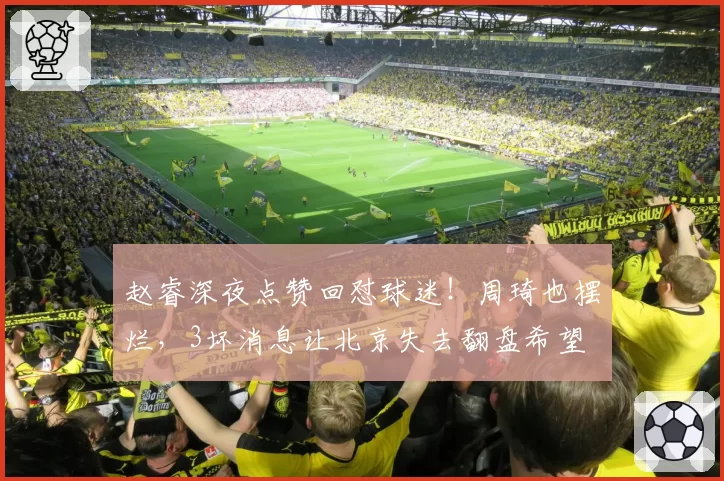 赵睿深夜点赞回怼球迷！周琦也摆烂，3坏消息让北京失去翻盘希望