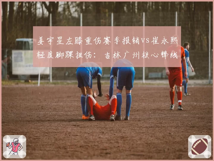 姜宇星左膝重伤赛季报销vs崔永熙轻度脚踝扭伤：吉林广州核心锋线伤病严重度对比