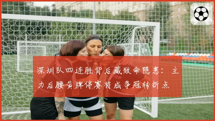深圳队四连胜背后藏致命隐患：主力后腰黄牌停赛将成争冠转折点