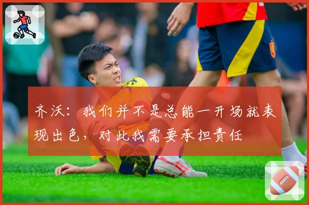 齐沃：我们并不是总能一开场就表现出色，对此我需要承担责任