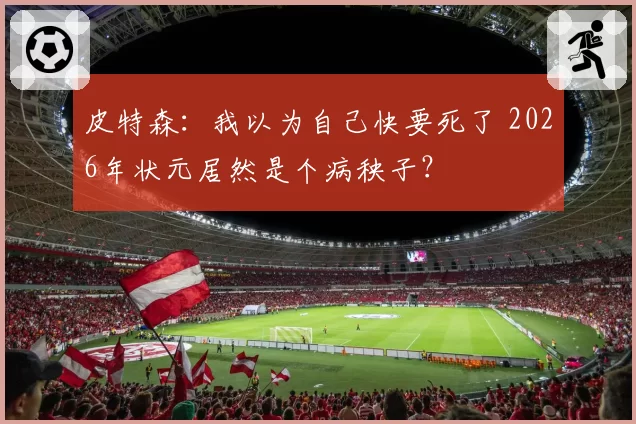 皮特森：我以为自己快要死了 2026年状元居然是个病秧子？