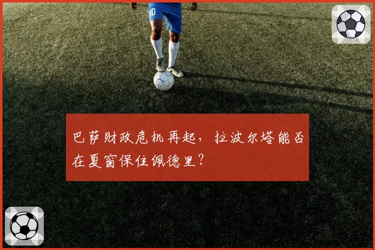 巴萨财政危机再起,拉波尔塔能否在夏窗保住佩德里?