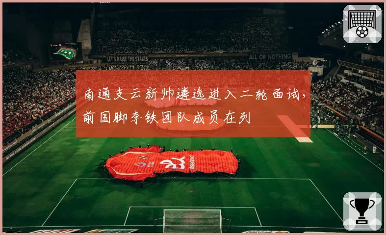 南通支云新帅遴选进入二轮面试,前国脚李铁团队成员在列