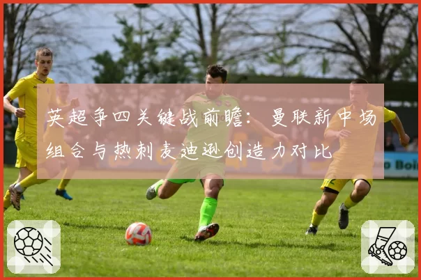 英超争四关键战前瞻：曼联新中场组合与热刺麦迪逊创造力对比