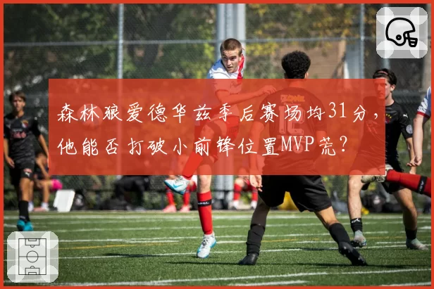 森林狼爱德华兹季后赛场均31分，他能否打破小前锋位置MVP荒？