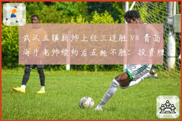 武汉三镇新帅上任三连胜 vs 青岛海牛老帅续约后五轮不胜:投资理念分化