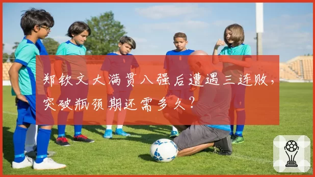 郑钦文大满贯八强后遭遇三连败，突破瓶颈期还需多久？