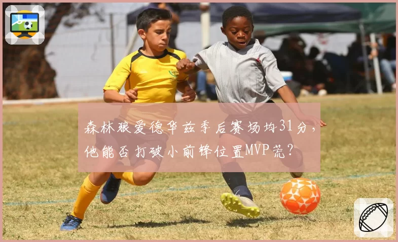 森林狼爱德华兹季后赛场均31分，他能否打破小前锋位置MVP荒？