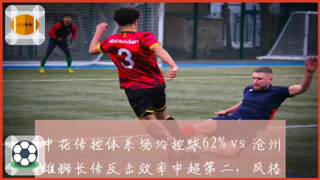 申花传控体系场均控球62% vs 沧州雄狮长传反击效率中超第二,风格博弈看点十足