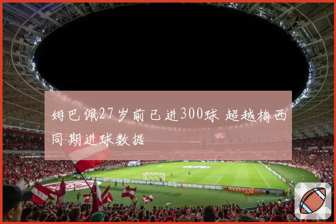 姆巴佩27岁前已进300球 超越梅西同期进球数据