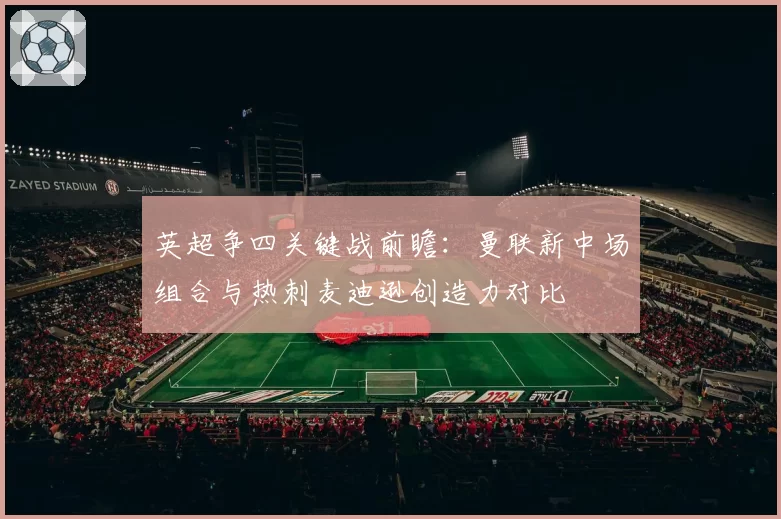 英超争四关键战前瞻：曼联新中场组合与热刺麦迪逊创造力对比