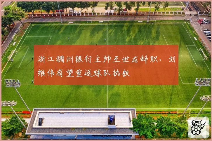 浙江稠州银行主帅王世龙辞职，刘维伟有望重返球队执教
