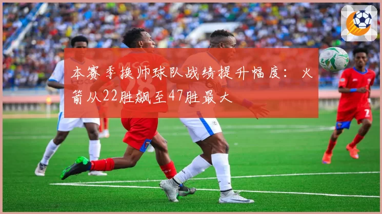 本赛季换帅球队战绩提升幅度:火箭从22胜飙至47胜最大
