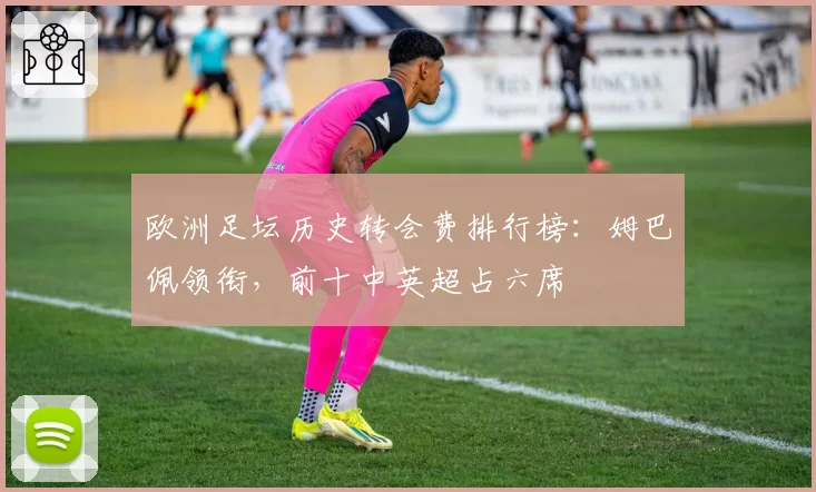 欧洲足坛历史转会费排行榜：姆巴佩领衔，前十中英超占六席