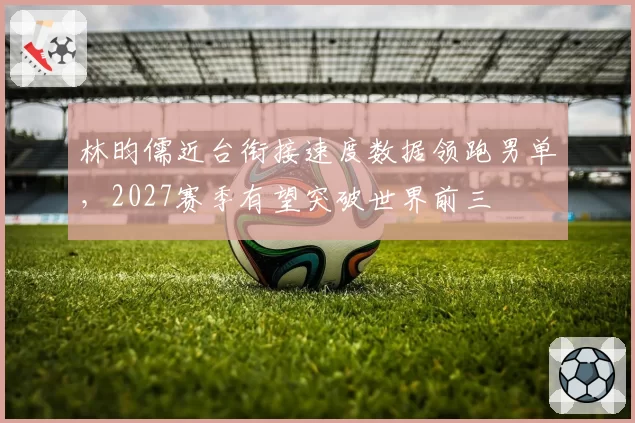 林昀儒近台衔接速度数据领跑男单,2027赛季有望突破世界前三