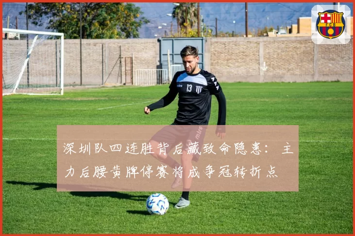 深圳队四连胜背后藏致命隐患：主力后腰黄牌停赛将成争冠转折点