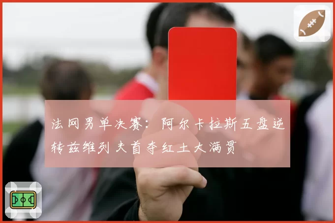 法网男单决赛：阿尔卡拉斯五盘逆转兹维列夫首夺红土大满贯