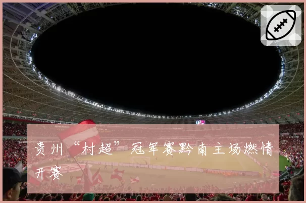 贵州“村超”冠军赛黔南主场燃情开赛