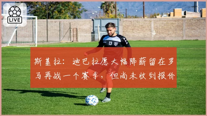 斯基拉：迪巴拉愿大幅降薪留在罗马再战一个赛季，但尚未收到报价