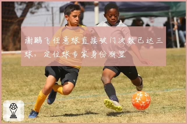谢鹏飞任意球直接破门次数已达三球，定位球专家身份渐显