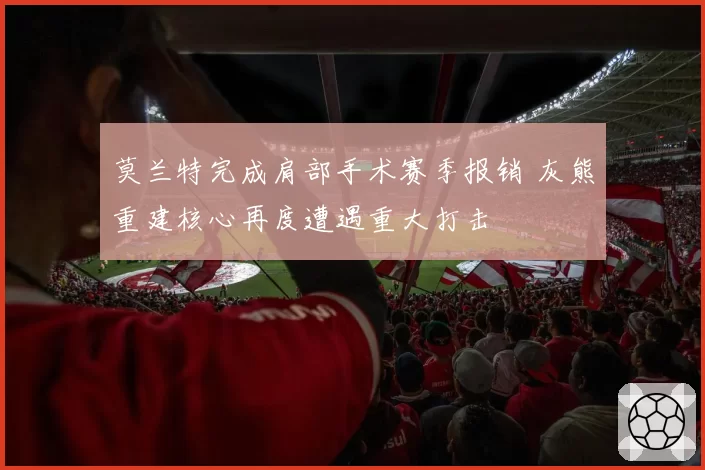 莫兰特完成肩部手术赛季报销 灰熊重建核心再度遭遇重大打击