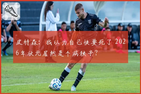皮特森：我以为自己快要死了 2026年状元居然是个病秧子？