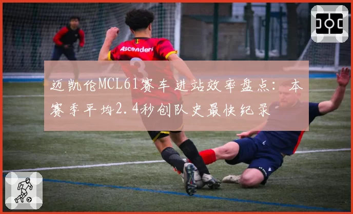 迈凯伦MCL61赛车进站效率盘点：本赛季平均2.4秒创队史最快纪录