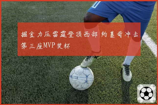 掘金力压雷霆登顶西部 约基奇冲击第三座MVP奖杯