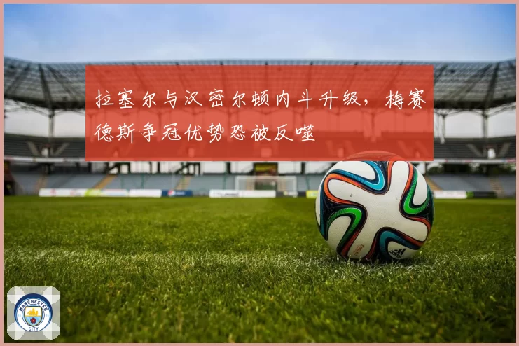 拉塞尔与汉密尔顿内斗升级，梅赛德斯争冠优势恐被反噬