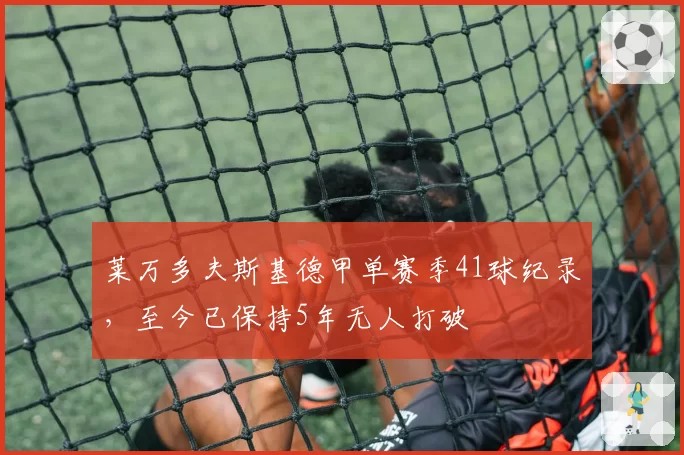 莱万多夫斯基德甲单赛季41球纪录,至今已保持5年无人打破