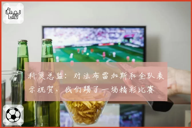 科莫总监:对法布雷加斯和全队表示祝贺,我们踢了一场精彩比赛