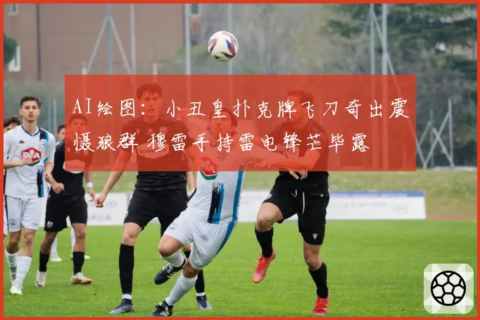 AI绘图：小丑皇扑克牌飞刀奇出震慑狼群 穆雷手持雷电锋芒毕露