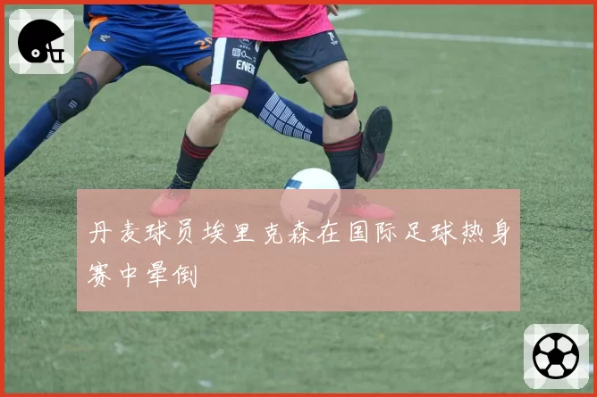 丹麦球员埃里克森在国际足球热身赛中晕倒