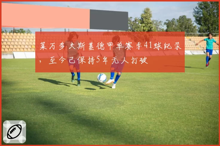 莱万多夫斯基德甲单赛季41球纪录,至今已保持5年无人打破