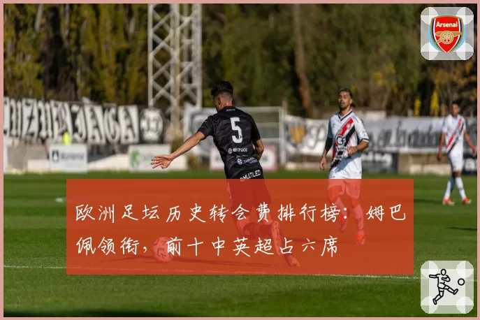 欧洲足坛历史转会费排行榜：姆巴佩领衔，前十中英超占六席