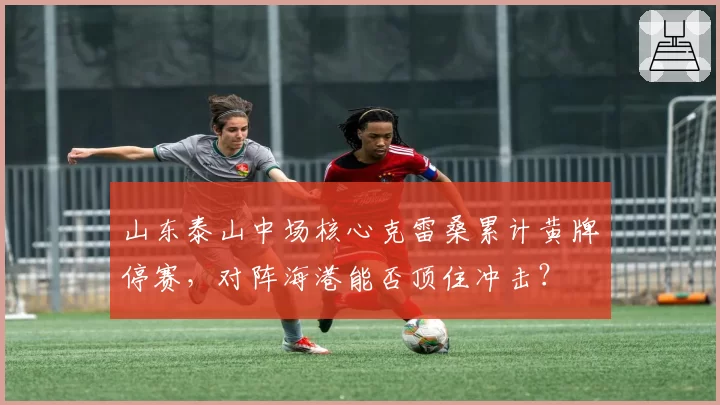 山东泰山中场核心克雷桑累计黄牌停赛，对阵海港能否顶住冲击？