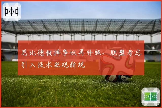 恩比德假摔争议再升级，联盟考虑引入技术犯规新规