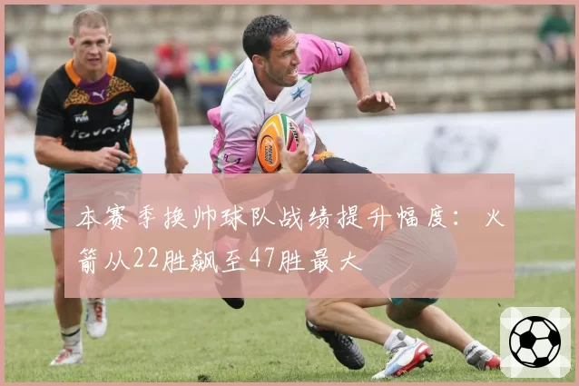 本赛季换帅球队战绩提升幅度:火箭从22胜飙至47胜最大