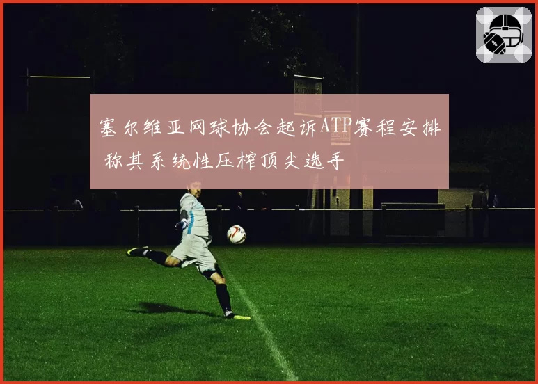塞尔维亚网球协会起诉ATP赛程安排 称其系统性压榨顶尖选手