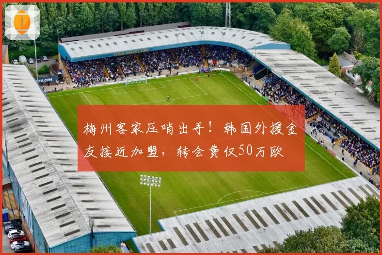 梅州客家压哨出手！韩国外援金敃友接近加盟，转会费仅50万欧