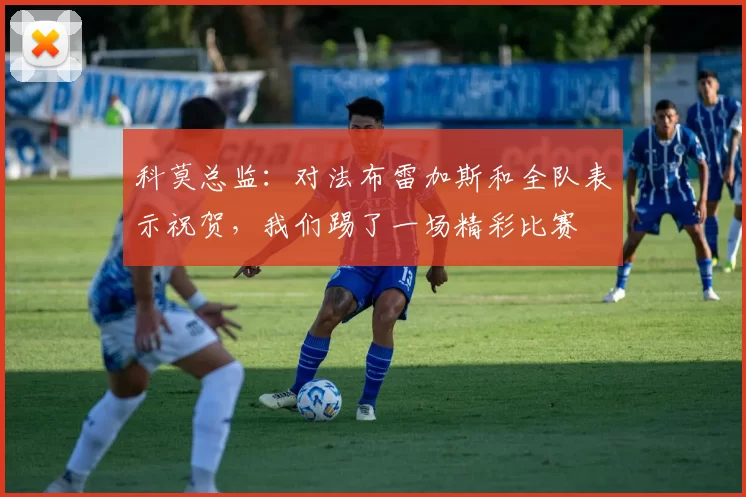 科莫总监:对法布雷加斯和全队表示祝贺,我们踢了一场精彩比赛