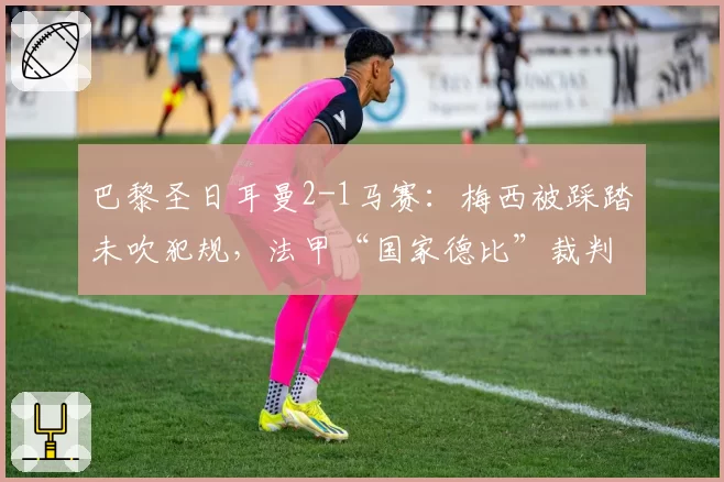 巴黎圣日耳曼2-1马赛：梅西被踩踏未吹犯规，法甲“国家德比”裁判尺度引众怒