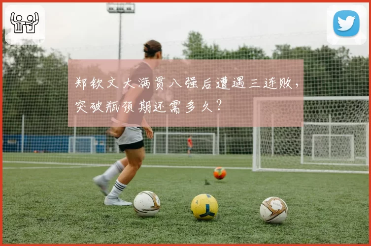 郑钦文大满贯八强后遭遇三连败，突破瓶颈期还需多久？