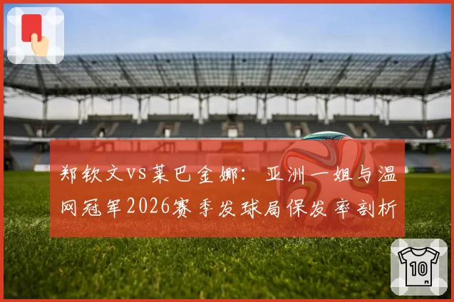 郑钦文vs莱巴金娜：亚洲一姐与温网冠军2026赛季发球局保发率剖析