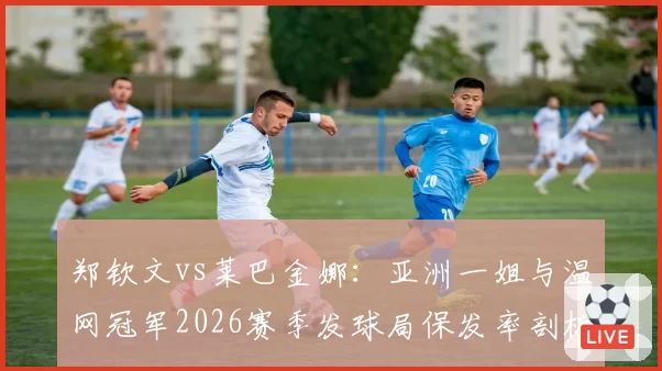 郑钦文vs莱巴金娜：亚洲一姐与温网冠军2026赛季发球局保发率剖析